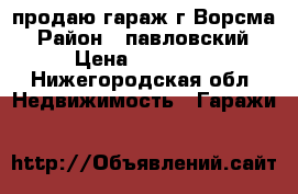 продаю гараж г.Ворсма › Район ­ павловский › Цена ­ 45 000 - Нижегородская обл. Недвижимость » Гаражи   